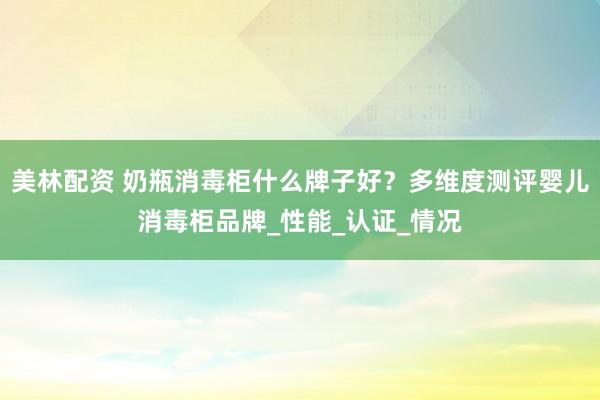 美林配资 奶瓶消毒柜什么牌子好？多维度测评婴儿消毒柜品牌_性能_认证_情况