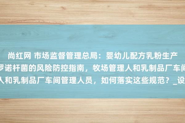 尚红网 市场监督管理总局：婴幼儿配方乳粉生产企业蜡样芽胞杆菌和克罗诺杆菌的风险防控指南，牧场管理人和乳制品厂车间管理人员，如何落实这些规范？_设备_微生物