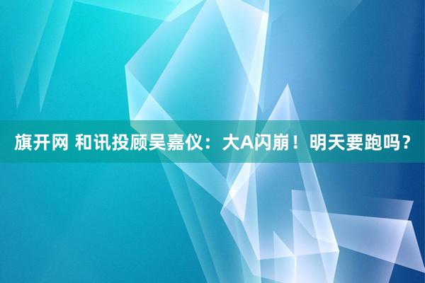 旗开网 和讯投顾吴嘉仪：大A闪崩！明天要跑吗？