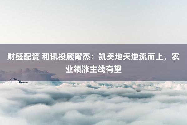 财盛配资 和讯投顾甯杰：凯美地天逆流而上，农业领涨主线有望