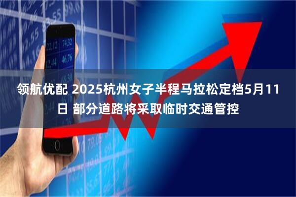 领航优配 2025杭州女子半程马拉松定档5月11日 部分道路将采取临时交通管控