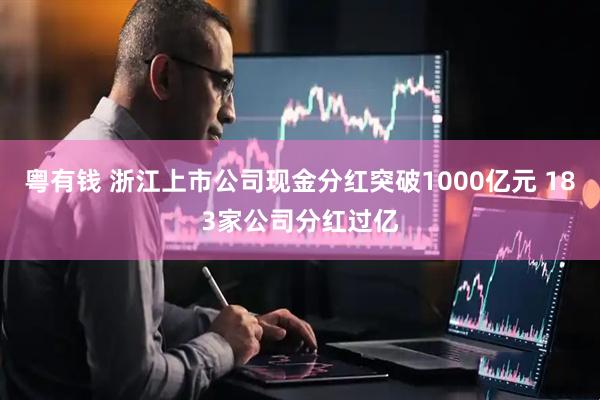 粤有钱 浙江上市公司现金分红突破1000亿元 183家公司分红过亿