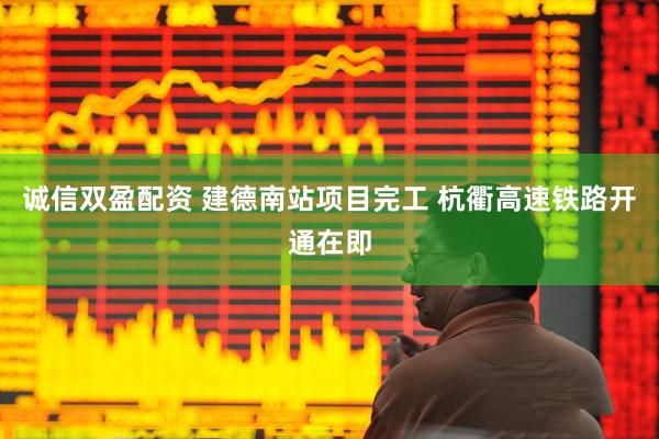诚信双盈配资 建德南站项目完工 杭衢高速铁路开通在即