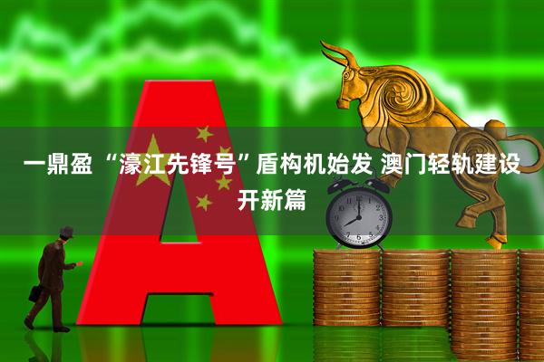 一鼎盈 “濠江先锋号”盾构机始发 澳门轻轨建设开新篇