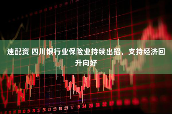 速配资 四川银行业保险业持续出招，支持经济回升向好