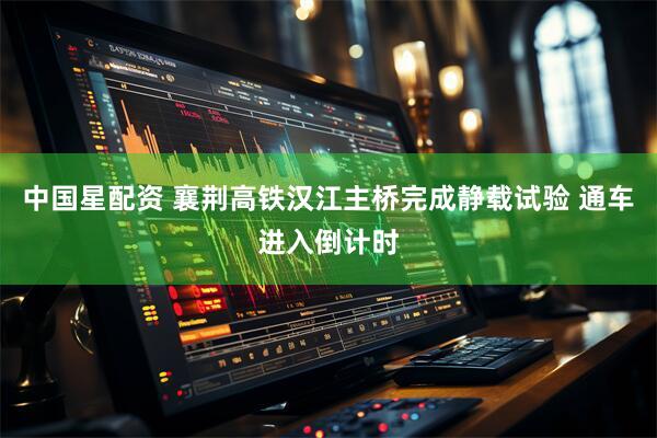 中国星配资 襄荆高铁汉江主桥完成静载试验 通车进入倒计时