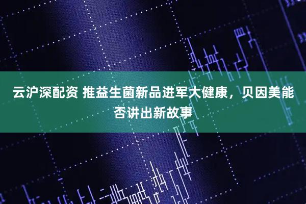 云沪深配资 推益生菌新品进军大健康，贝因美能否讲出新故事