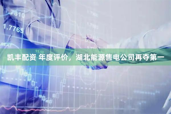 凯丰配资 年度评价，湖北能源售电公司再夺第一