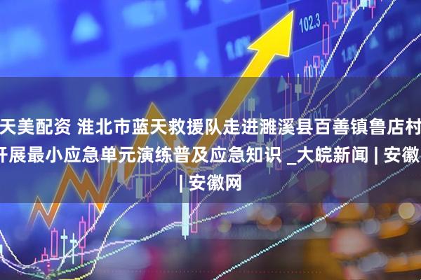 天美配资 淮北市蓝天救援队走进濉溪县百善镇鲁店村 开展最小应急单元演练普及应急知识 _大皖新闻 | 安徽网