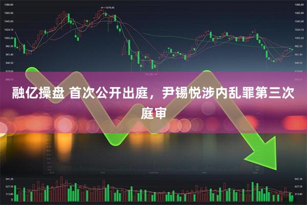 融亿操盘 首次公开出庭，尹锡悦涉内乱罪第三次庭审