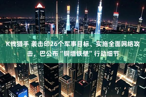 K线猎手 袭击印26个军事目标、实施全面网络攻击，巴公布“铜墙铁壁”行动细节
