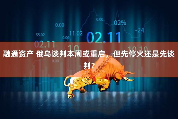 融通资产 俄乌谈判本周或重启，但先停火还是先谈判？
