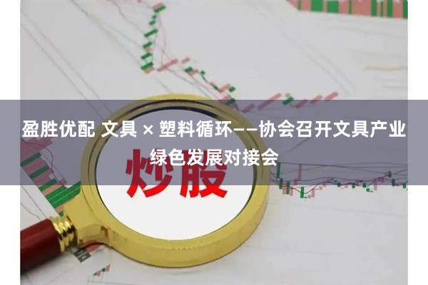盈胜优配 文具 × 塑料循环——协会召开文具产业绿色发展对接会