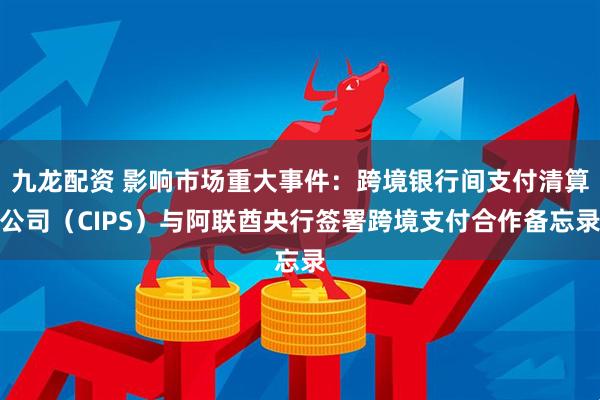 九龙配资 影响市场重大事件：跨境银行间支付清算公司（CIPS）与阿联酋央行签署跨境支付合作备忘录