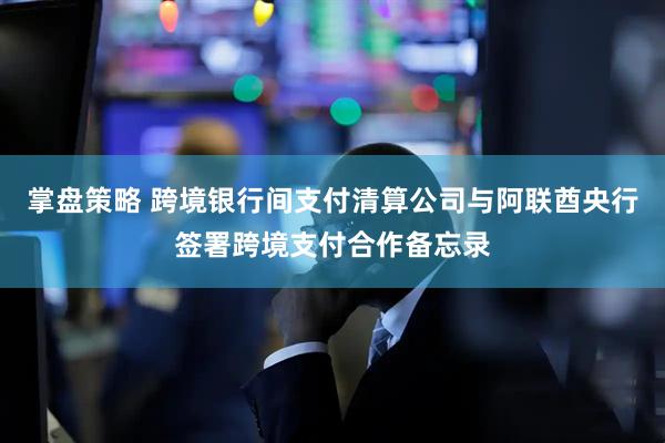 掌盘策略 跨境银行间支付清算公司与阿联酋央行签署跨境支付合作备忘录