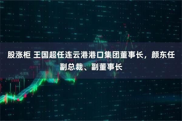 股涨柜 王国超任连云港港口集团董事长，颜东任副总裁、副董事长