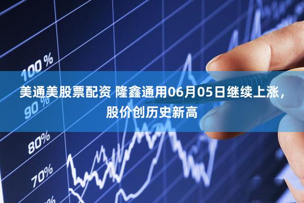 美通美股票配资 隆鑫通用06月05日继续上涨，股价创历史新高