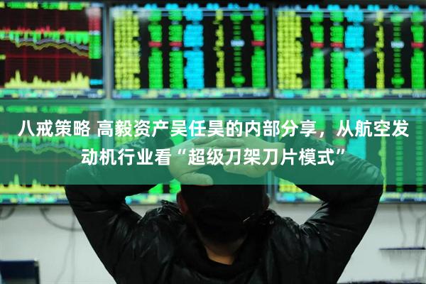 八戒策略 高毅资产吴任昊的内部分享，从航空发动机行业看“超级刀架刀片模式”