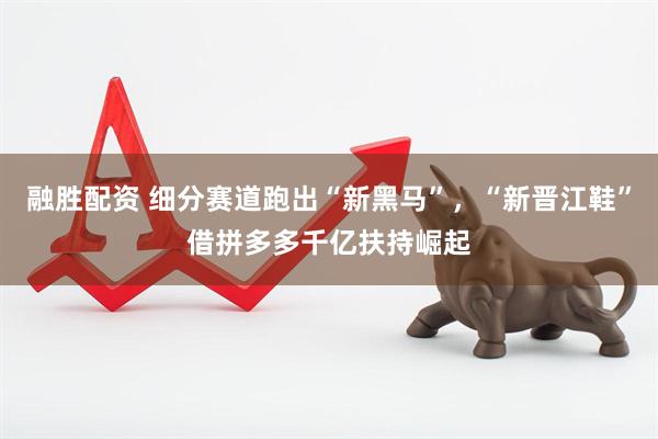 融胜配资 细分赛道跑出“新黑马”，“新晋江鞋”借拼多多千亿扶持崛起