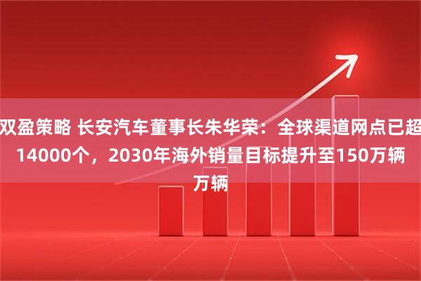双盈策略 长安汽车董事长朱华荣：全球渠道网点已超14000个，2030年海外销量目标提升至150万辆