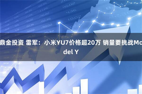 鼎金投资 雷军：小米YU7价格超20万 销量要挑战Model Y