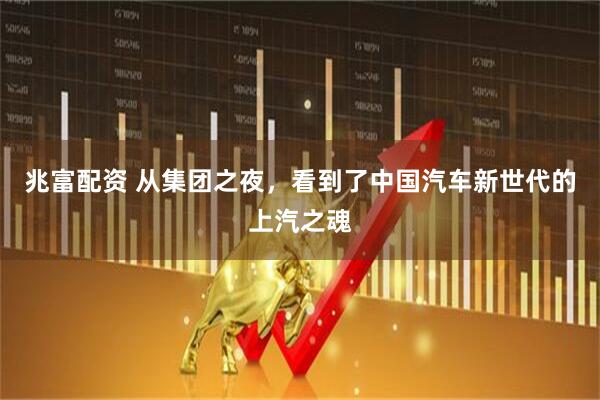 兆富配资 从集团之夜，看到了中国汽车新世代的上汽之魂