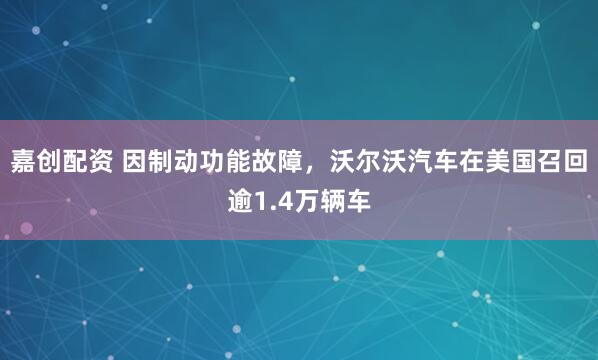 嘉创配资 因制动功能故障，沃尔沃汽车在美国召回逾1.4万辆车