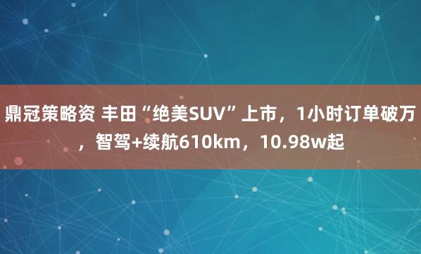 鼎冠策略资 丰田“绝美SUV”上市，1小时订单破万，智驾+续航610km，10.98w起