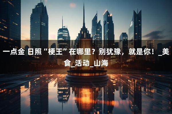 一点金 日照“梗王”在哪里？别犹豫，就是你！_美食_活动_山海