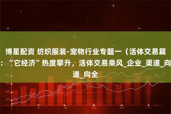 博星配资 纺织服装-宠物行业专题一（活体交易篇）：“它经济”热度攀升，活体交易乘风_企业_渠道_向全