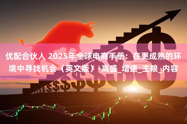 优配合伙人 2025年全球电商手册：在更成熟的环境中寻找机会（英文版）-高盛_增速_主粮_内容