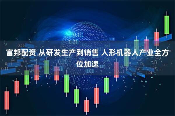 富邦配资 从研发生产到销售 人形机器人产业全方位加速