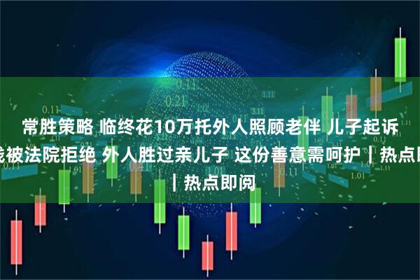 常胜策略 临终花10万托外人照顾老伴 儿子起诉退钱被法院拒绝 外人胜过亲儿子 这份善意需呵护｜热点即阅