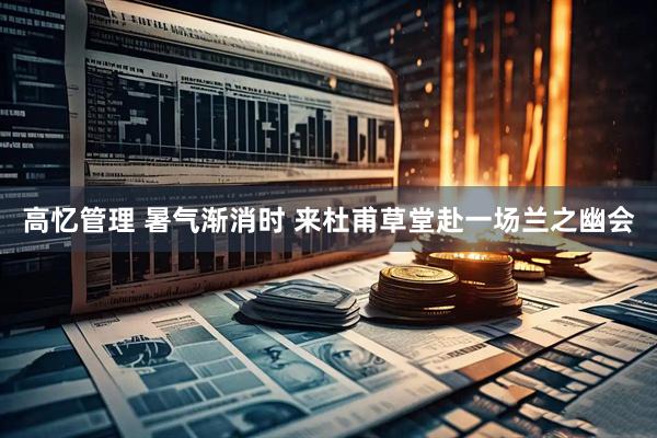 高忆管理 暑气渐消时 来杜甫草堂赴一场兰之幽会
