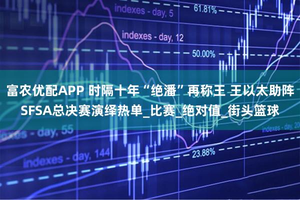 富农优配APP 时隔十年“绝潘”再称王 王以太助阵SFSA总决赛演绎热单_比赛_绝对值_街头篮球