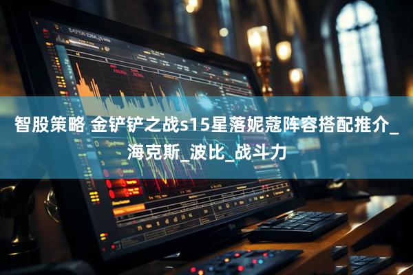 智股策略 金铲铲之战s15星落妮蔻阵容搭配推介_海克斯_波比_战斗力