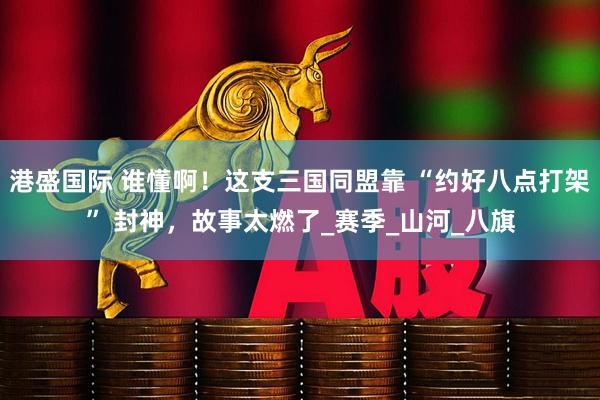 港盛国际 谁懂啊！这支三国同盟靠 “约好八点打架” 封神，故事太燃了_赛季_山河_八旗