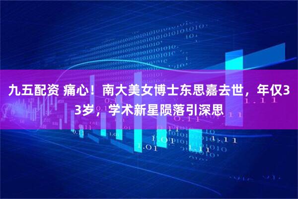 九五配资 痛心！南大美女博士东思嘉去世，年仅33岁，学术新星陨落引深思