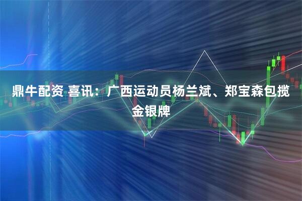 鼎牛配资 喜讯：广西运动员杨兰斌、郑宝森包揽金银牌