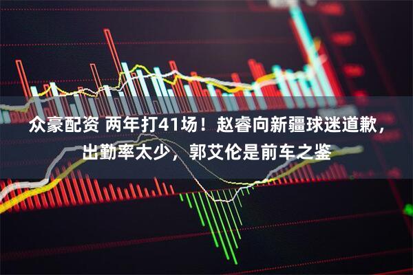 众豪配资 两年打41场！赵睿向新疆球迷道歉，出勤率太少，郭艾伦是前车之鉴
