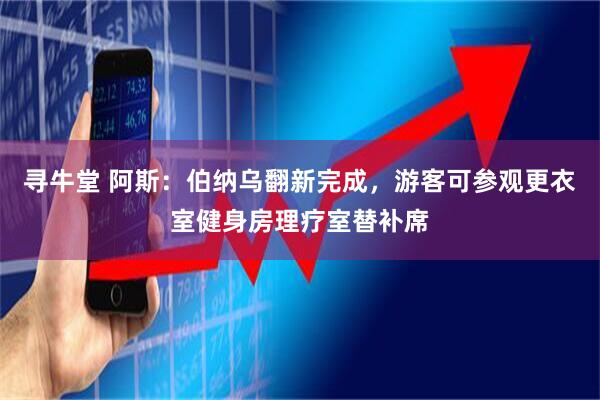 寻牛堂 阿斯：伯纳乌翻新完成，游客可参观更衣室健身房理疗室替补席