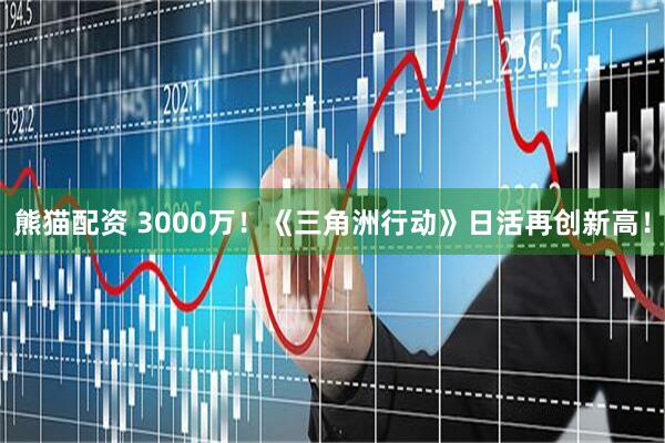 熊猫配资 3000万！《三角洲行动》日活再创新高！