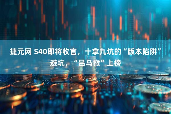 捷元网 S40即将收官，十拿九坑的“版本陷阱”避坑，“吕马猴”上榜