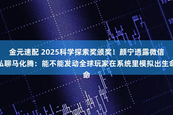 金元速配 2025科学探索奖颁奖！颜宁透露微信私聊马化腾：能不能发动全球玩家在系统里模拟出生命