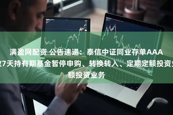 满盈网配资 公告速递：泰信中证同业存单AAA指数7天持有期基金暂停申购、转换转入、定期定额投资业务