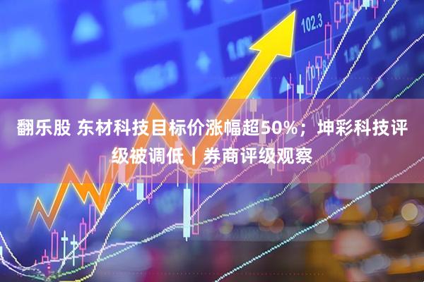 翻乐股 东材科技目标价涨幅超50%；坤彩科技评级被调低｜券商评级观察