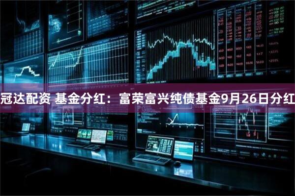冠达配资 基金分红：富荣富兴纯债基金9月26日分红
