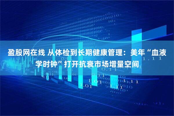 盈股网在线 从体检到长期健康管理：美年“血液学时钟”打开抗衰市场增量空间