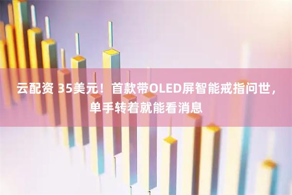 云配资 35美元！首款带OLED屏智能戒指问世，单手转着就能看消息