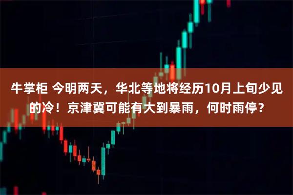 牛掌柜 今明两天，华北等地将经历10月上旬少见的冷！京津冀可能有大到暴雨，何时雨停？
